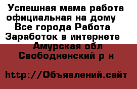 Успешная мама(работа официальная на дому) - Все города Работа » Заработок в интернете   . Амурская обл.,Свободненский р-н